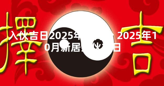 入伙吉日2025年一月份 2025年10月新居入伙吉日
